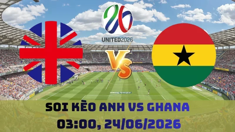 Soi kèo Anh Vs Ghana | 03h00 24/06 - World Cup 2026